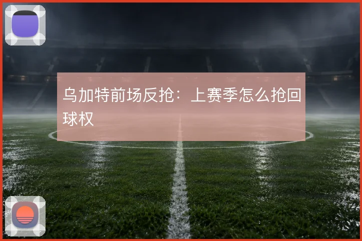 乌加特前场反抢:上赛季怎么抢回球权