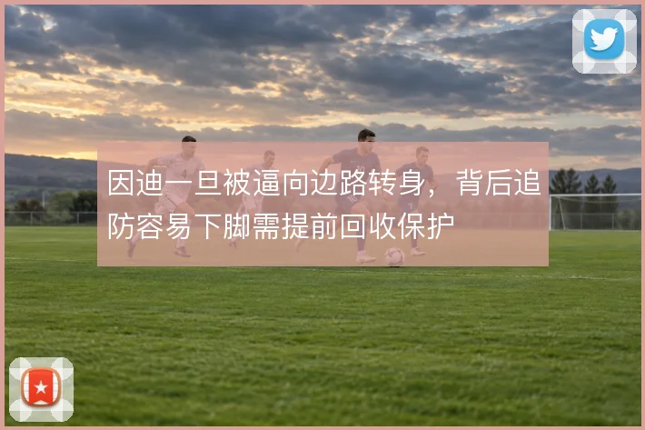 因迪一旦被逼向边路转身，背后追防容易下脚需提前回收保护