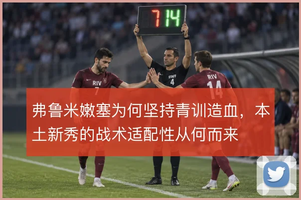 弗鲁米嫩塞为何坚持青训造血，本土新秀的战术适配性从何而来