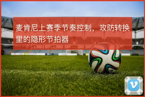 麦肯尼上赛季节奏控制，攻防转换里的隐形节拍器