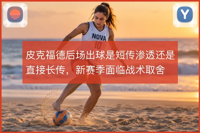 皮克福德后场出球是短传渗透还是直接长传，新赛季面临战术取舍