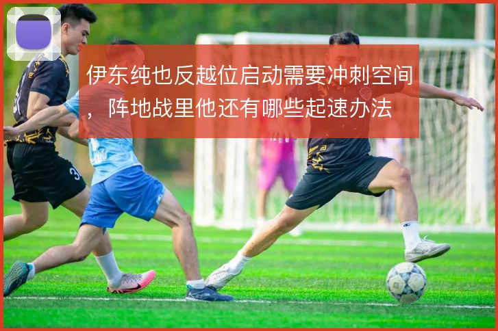 伊东纯也反越位启动需要冲刺空间，阵地战里他还有哪些起速办法