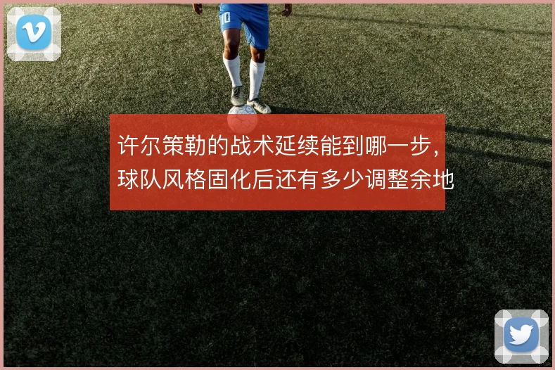 许尔策勒的战术延续能到哪一步，球队风格固化后还有多少调整余地