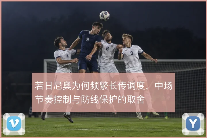 若日尼奥为何频繁长传调度，中场节奏控制与防线保护的取舍