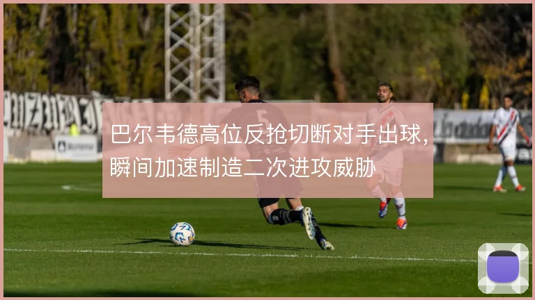 巴尔韦德高位反抢切断对手出球,瞬间加速制造二次进攻威胁