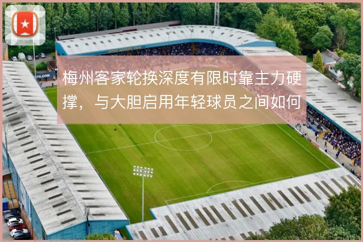 梅州客家轮换深度有限时靠主力硬撑,与大胆启用年轻球员之间如何取舍