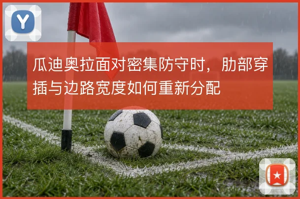 瓜迪奥拉面对密集防守时，肋部穿插与边路宽度如何重新分配