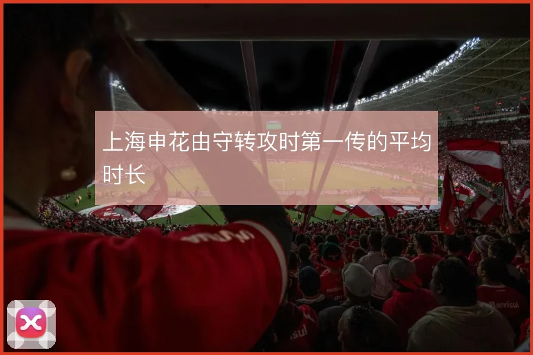 上海申花由守转攻时第一传的平均时长