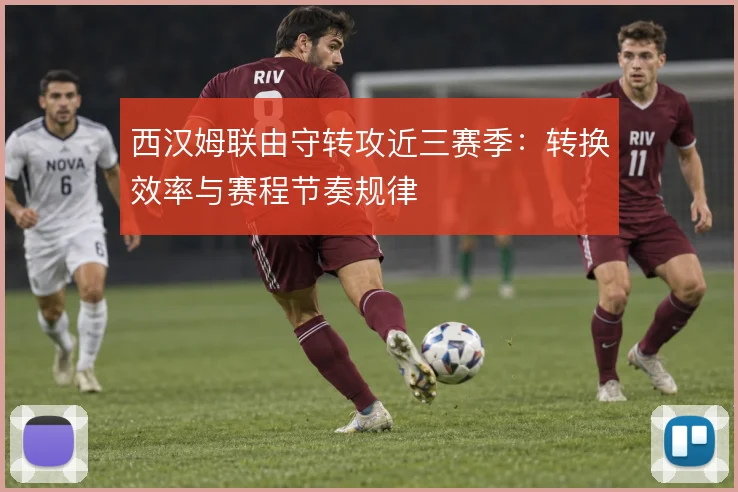 西汉姆联由守转攻近三赛季：转换效率与赛程节奏规律