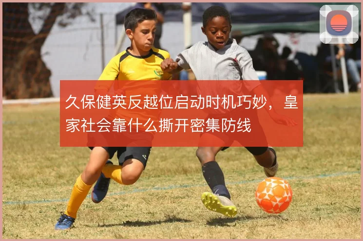 久保健英反越位启动时机巧妙，皇家社会靠什么撕开密集防线