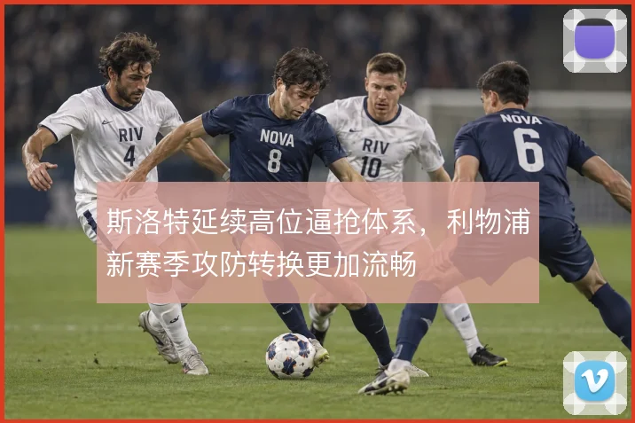 斯洛特延续高位逼抢体系，利物浦新赛季攻防转换更加流畅