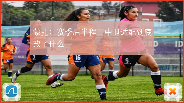 蒙扎:赛季后半程三中卫适配到底改了什么