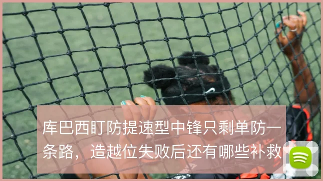 库巴西盯防提速型中锋只剩单防一条路，造越位失败后还有哪些补救预案