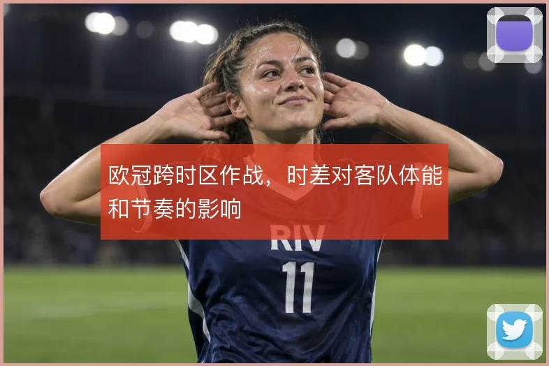 欧冠跨时区作战，时差对客队体能和节奏的影响