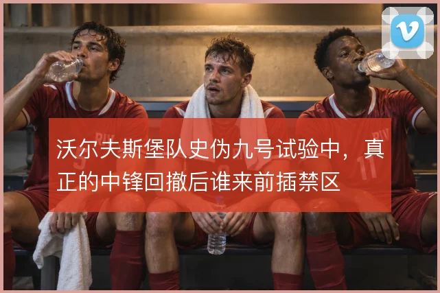 沃尔夫斯堡队史伪九号试验中，真正的中锋回撤后谁来前插禁区
