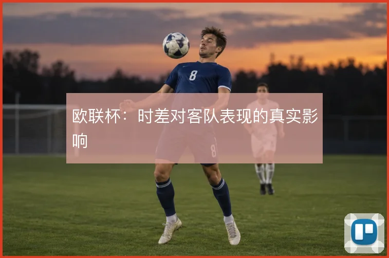 欧联杯：时差对客队表现的真实影响