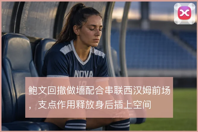 鲍文回撤做墙配合串联西汉姆前场,支点作用释放身后插上空间