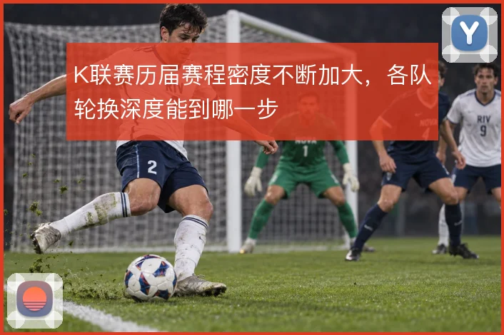 K联赛历届赛程密度不断加大，各队轮换深度能到哪一步