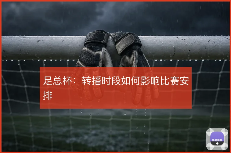 足总杯:转播时段如何影响比赛安排