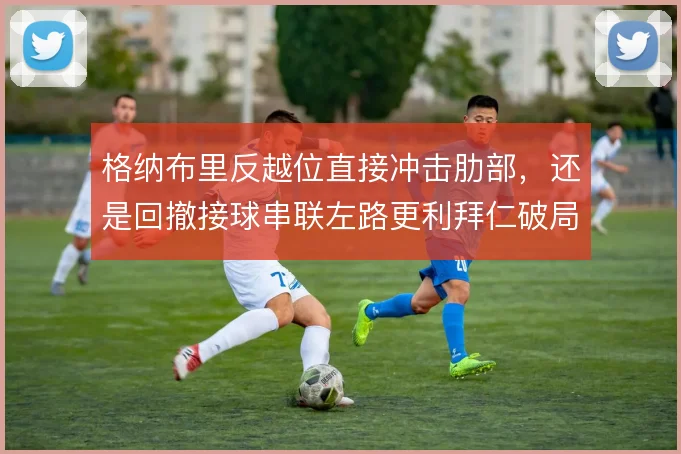 格纳布里反越位直接冲击肋部，还是回撤接球串联左路更利拜仁破局