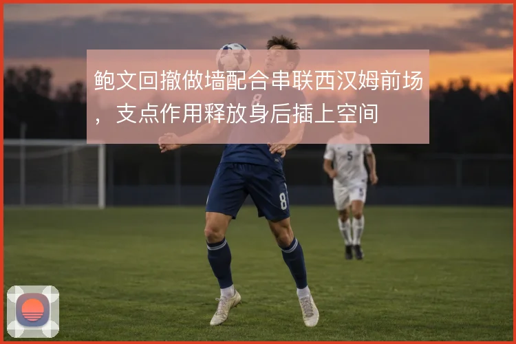 鲍文回撤做墙配合串联西汉姆前场,支点作用释放身后插上空间