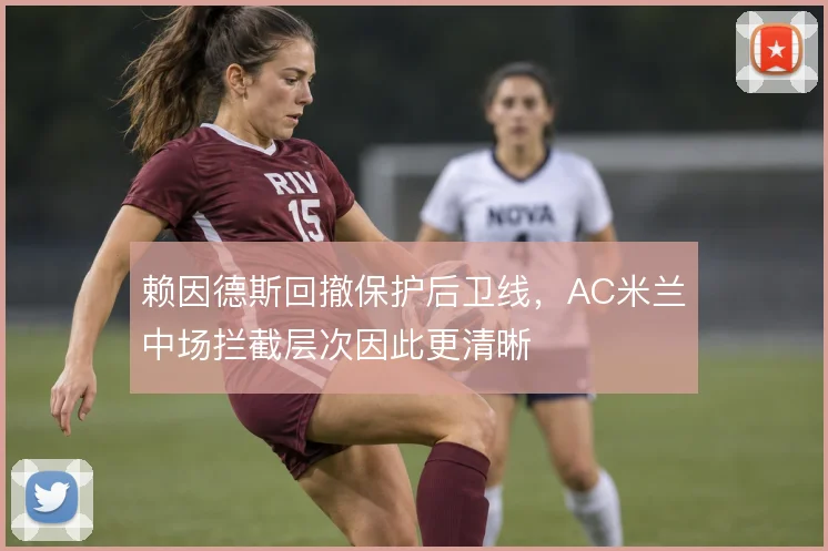 赖因德斯回撤保护后卫线，AC米兰中场拦截层次因此更清晰
