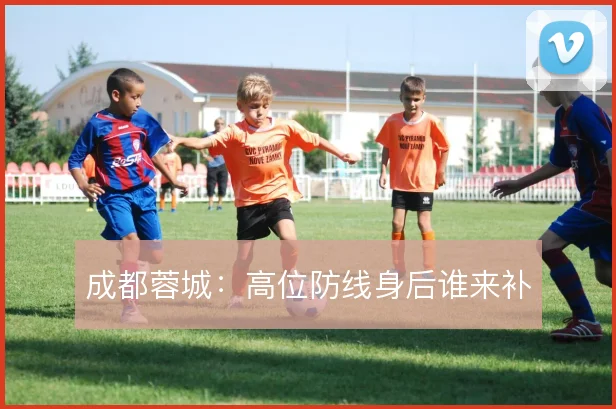 成都蓉城：高位防线身后谁来补