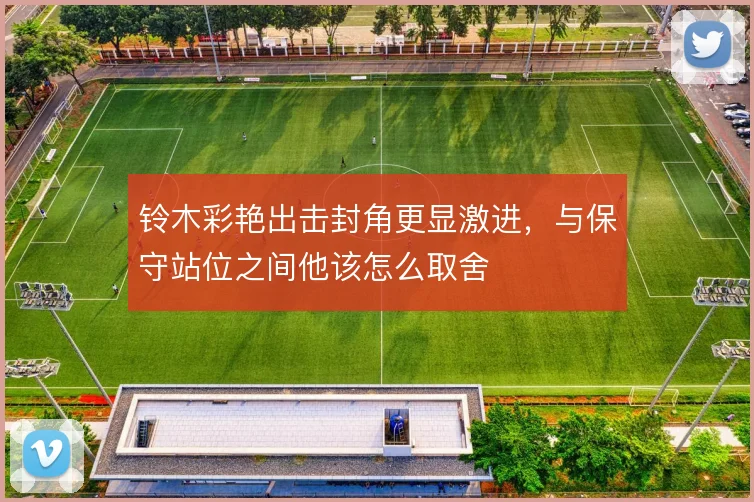 铃木彩艳出击封角更显激进，与保守站位之间他该怎么取舍
