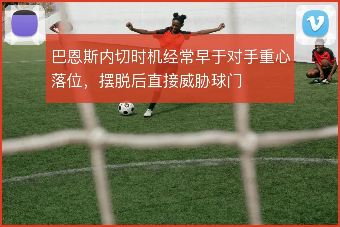 巴恩斯内切时机经常早于对手重心落位，摆脱后直接威胁球门