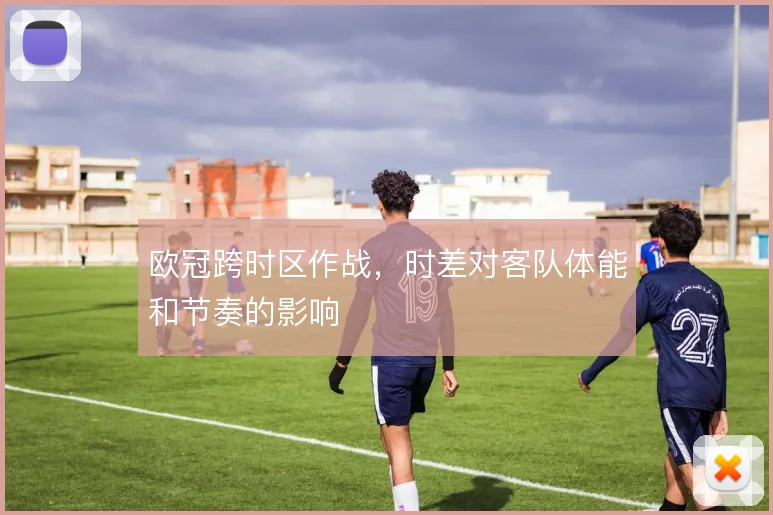 欧冠跨时区作战，时差对客队体能和节奏的影响