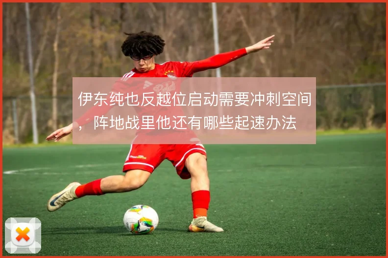 伊东纯也反越位启动需要冲刺空间，阵地战里他还有哪些起速办法