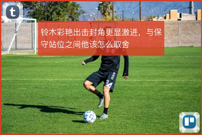铃木彩艳出击封角更显激进，与保守站位之间他该怎么取舍