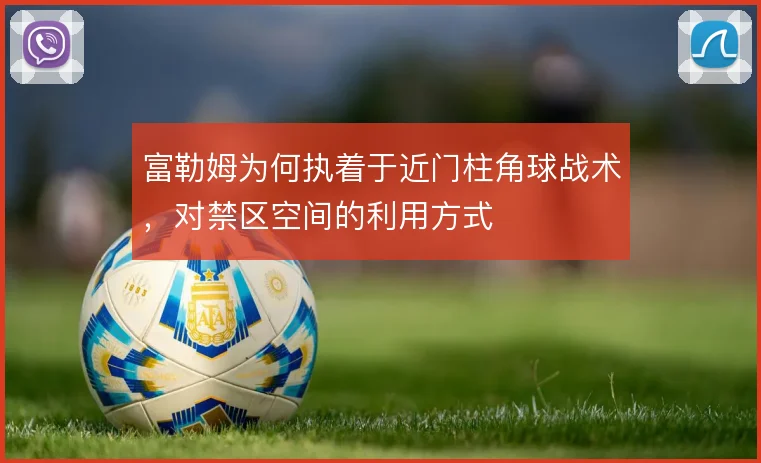 富勒姆为何执着于近门柱角球战术，对禁区空间的利用方式