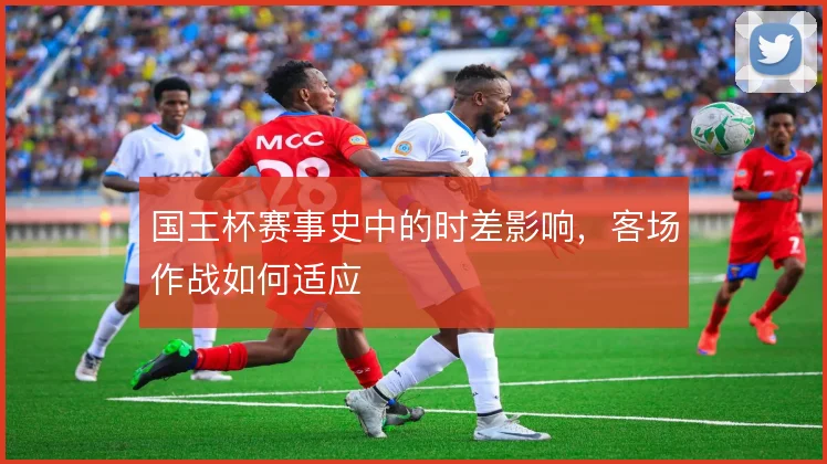 国王杯赛事史中的时差影响，客场作战如何适应