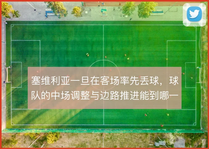 塞维利亚一旦在客场率先丢球,球队的中场调整与边路推进能到哪一步