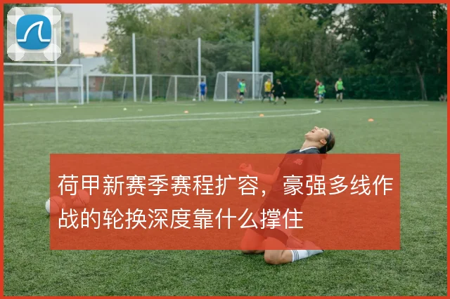 荷甲新赛季赛程扩容，豪强多线作战的轮换深度靠什么撑住