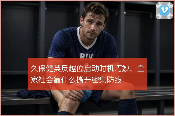 久保健英反越位启动时机巧妙，皇家社会靠什么撕开密集防线