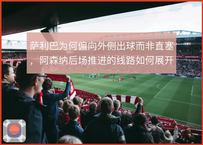 萨利巴为何偏向外侧出球而非直塞，阿森纳后场推进的线路如何展开
