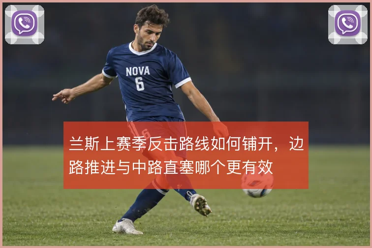 兰斯上赛季反击路线如何铺开，边路推进与中路直塞哪个更有效