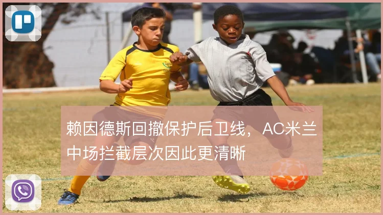 赖因德斯回撤保护后卫线，AC米兰中场拦截层次因此更清晰