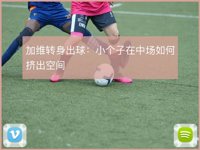 加维转身出球：小个子在中场如何挤出空间