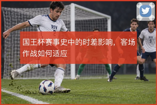 国王杯赛事史中的时差影响,客场作战如何适应
