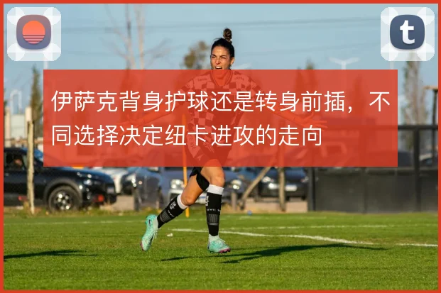 伊萨克背身护球还是转身前插，不同选择决定纽卡进攻的走向
