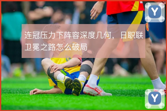 连冠压力下阵容深度几何，日职联卫冕之路怎么破局