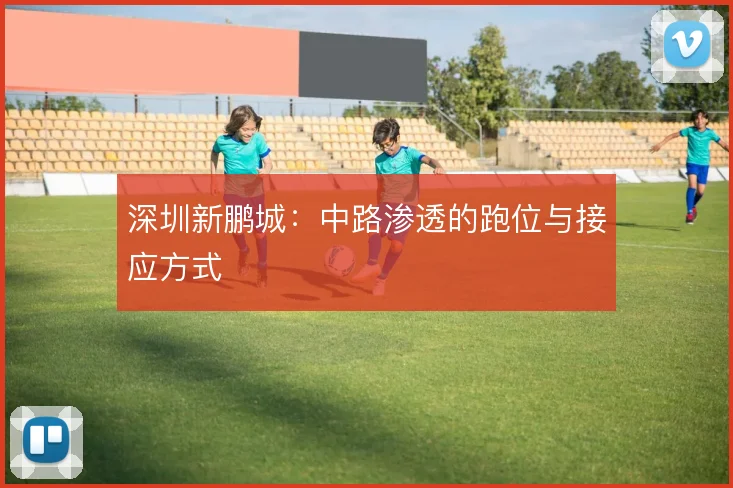 深圳新鹏城:中路渗透的跑位与接应方式