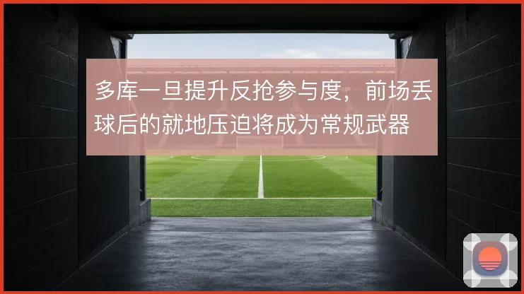 多库一旦提升反抢参与度,前场丢球后的就地压迫将成为常规武器
