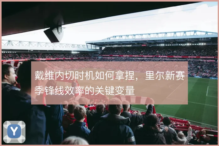 戴维内切时机如何拿捏,里尔新赛季锋线效率的关键变量