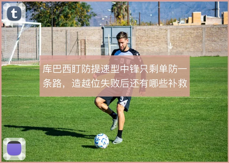 库巴西盯防提速型中锋只剩单防一条路，造越位失败后还有哪些补救预案