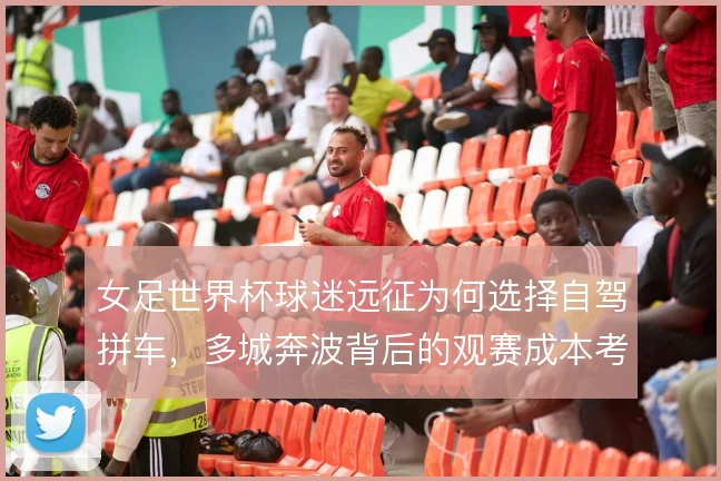 女足世界杯球迷远征为何选择自驾拼车，多城奔波背后的观赛成本考量