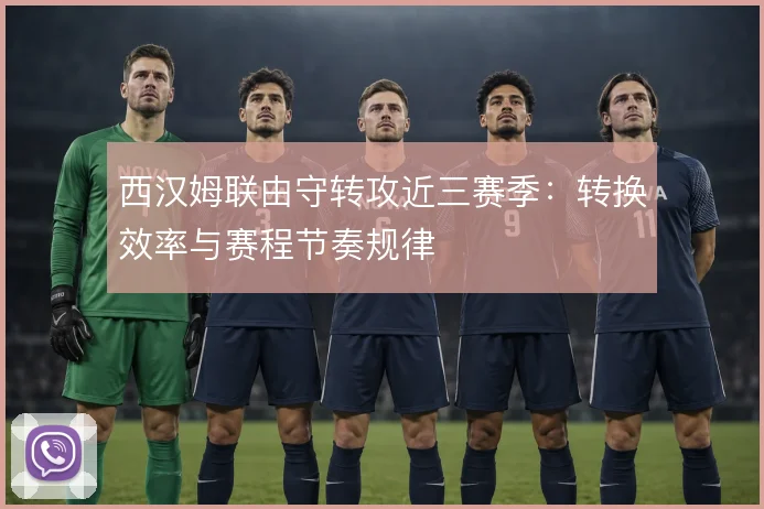 西汉姆联由守转攻近三赛季：转换效率与赛程节奏规律
